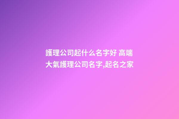 護理公司起什么名字好 高端大氣護理公司名字,起名之家-第1張-公司起名-玄機派